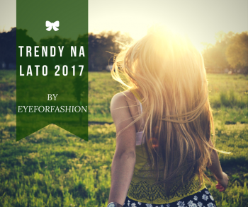 Trendy na lato 2017 - co jest modne by EyeForFashion